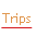 Trips.